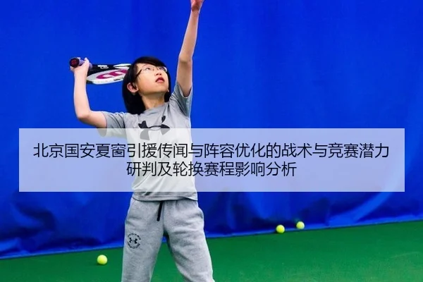 北京国安夏窗引援传闻与阵容优化的战术与竞赛潜力研判及轮换赛程影响分析