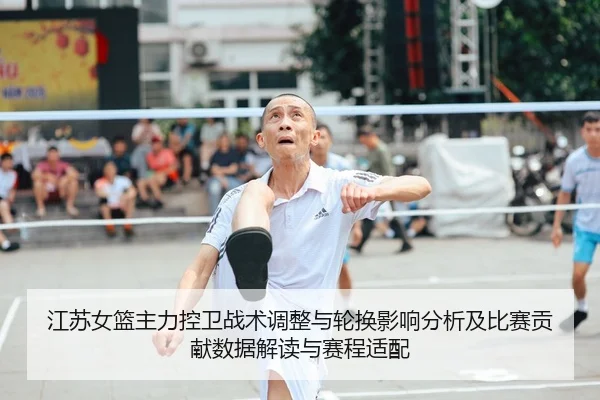江苏女篮主力控卫战术调整与轮换影响分析及比赛贡献数据解读与赛程适配