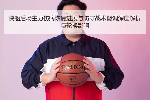 快船后场主力伤病恢复进展与防守战术微调深度解析与轮换影响